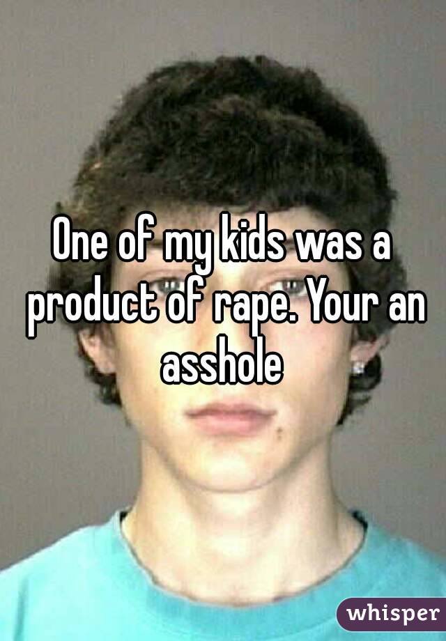 One of my kids was a product of rape. Your an asshole 