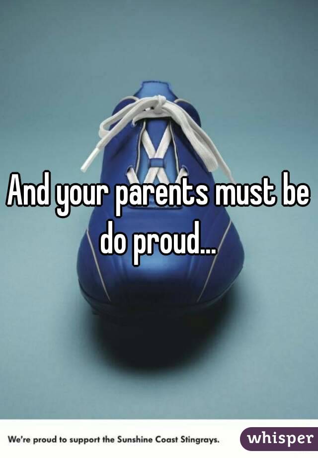 And your parents must be do proud... 