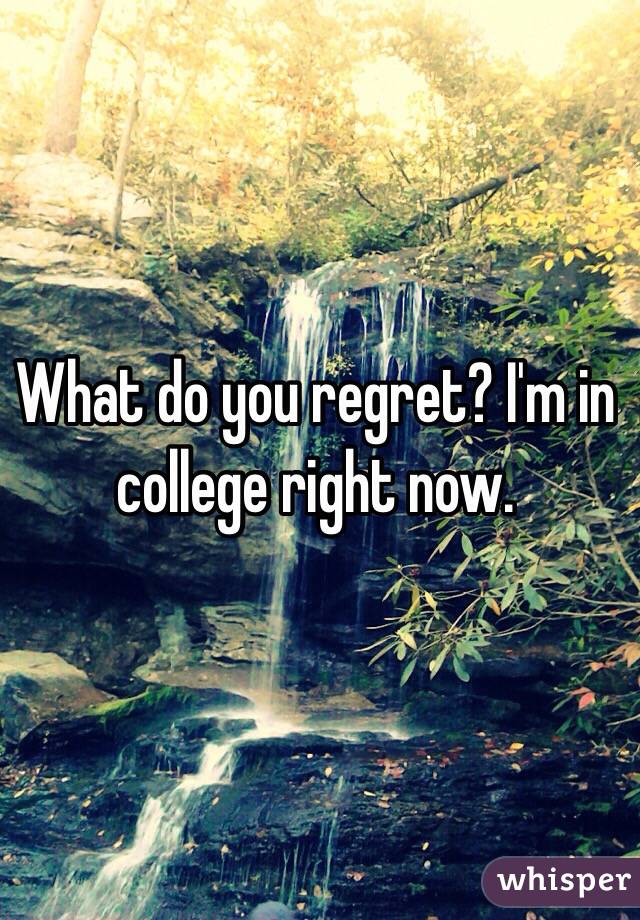 What do you regret? I'm in college right now.