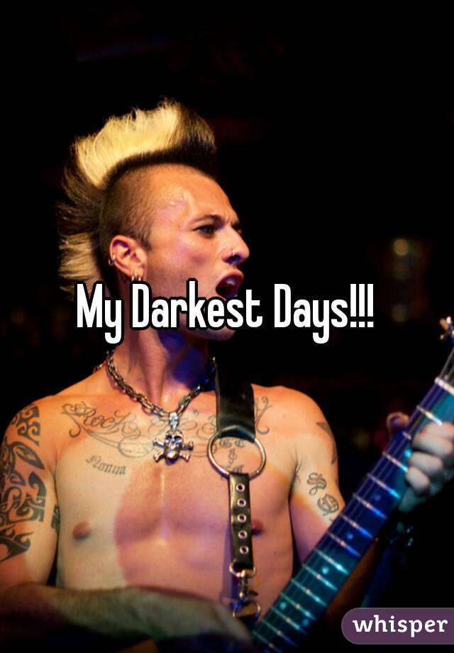 My Darkest Days!!!