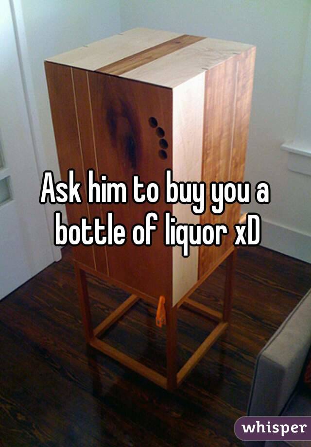 Ask him to buy you a bottle of liquor xD