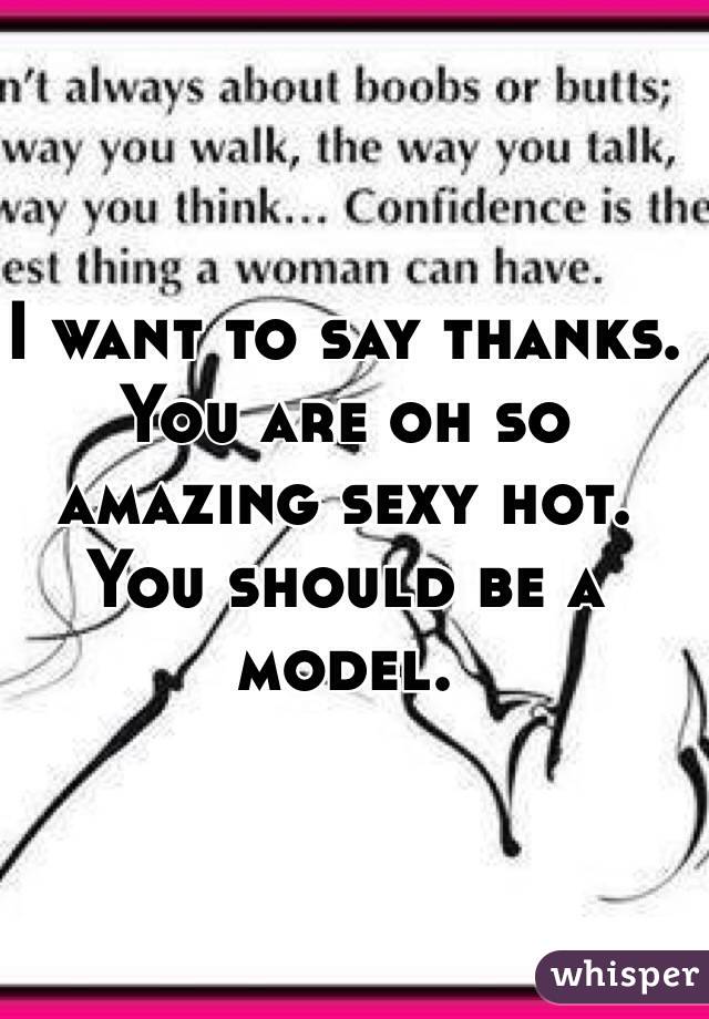I want to say thanks. You are oh so amazing sexy hot. 
You should be a model. 