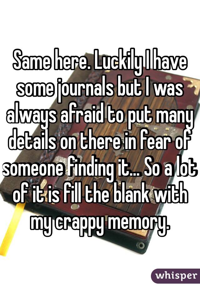 Same here. Luckily I have some journals but I was always afraid to put many details on there in fear of someone finding it... So a lot of it is fill the blank with my crappy memory. 