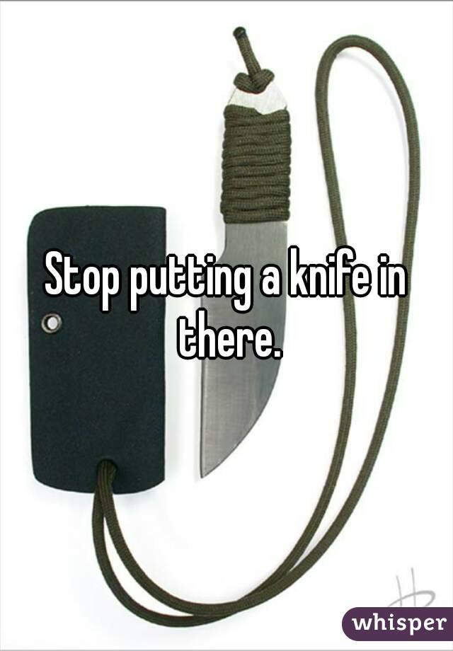 Stop putting a knife in there.