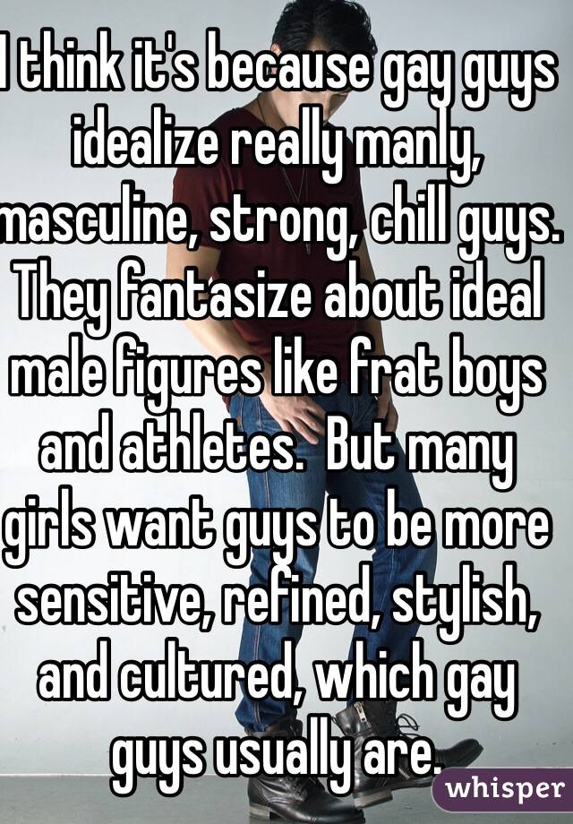 I think it's because gay guys idealize really manly, masculine, strong, chill guys.  They fantasize about ideal male figures like frat boys and athletes.  But many girls want guys to be more sensitive, refined, stylish, and cultured, which gay guys usually are.