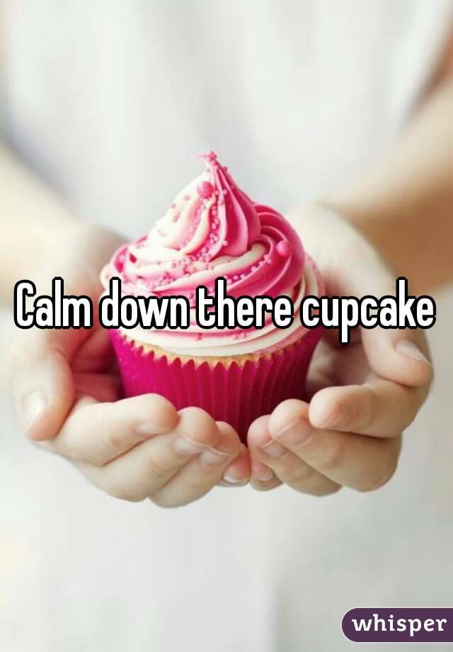 Calm down there cupcake
