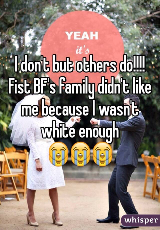 I don't but others do!!!!
Fist BF's family didn't like me because I wasn't white enough 
😭😭😭