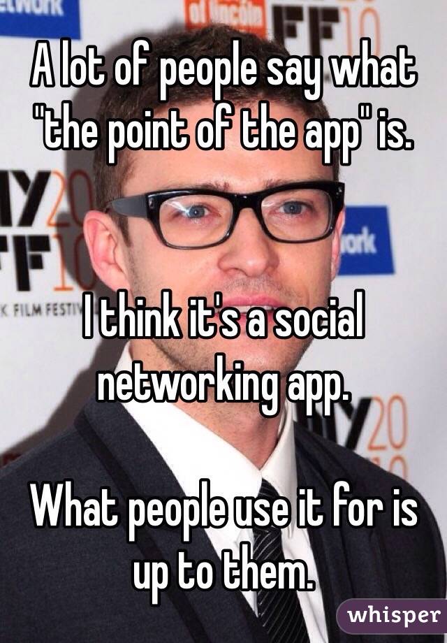 A lot of people say what "the point of the app" is.


I think it's a social networking app.

What people use it for is up to them.