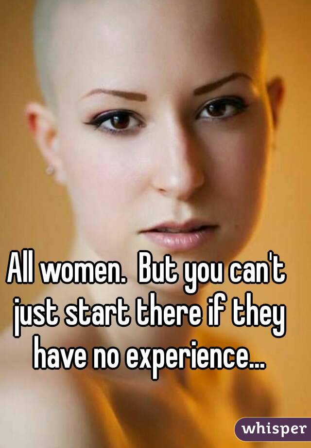 All women.  But you can't just start there if they have no experience...