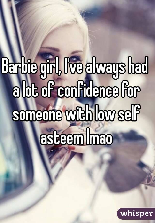 Barbie girl, I've always had a lot of confidence for someone with low self asteem lmao