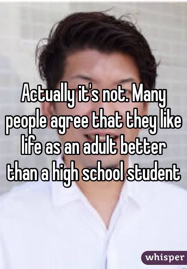 Actually it's not. Many people agree that they like life as an adult better than a high school student 
