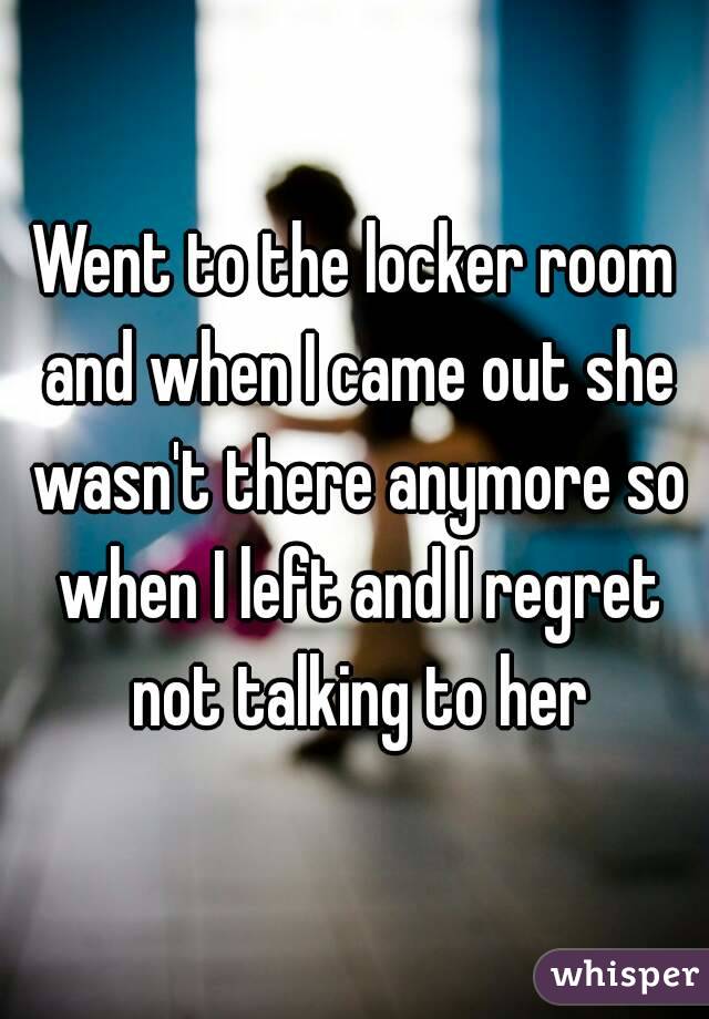 Went to the locker room and when I came out she wasn't there anymore so when I left and I regret not talking to her