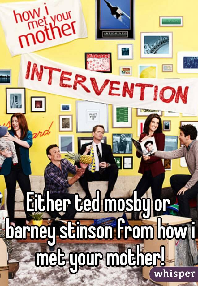 Either ted mosby or barney stinson from how i met your mother!