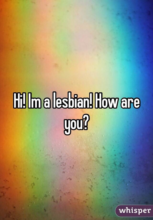 Hi! Im a lesbian! How are you? 