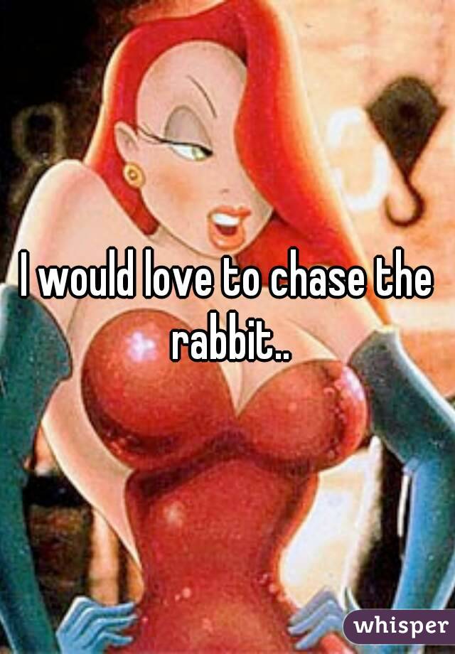 I would love to chase the rabbit..