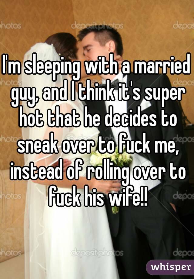 I'm sleeping with a married guy, and I think it's super hot that he decides to sneak over to fuck me, instead of rolling over to fuck his wife!!