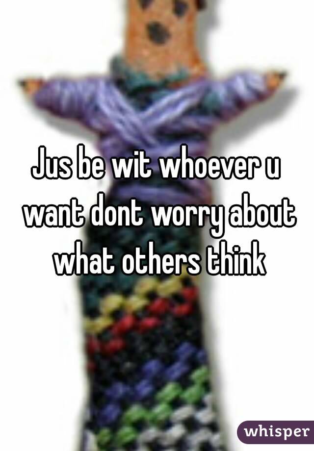 Jus be wit whoever u want dont worry about what others think