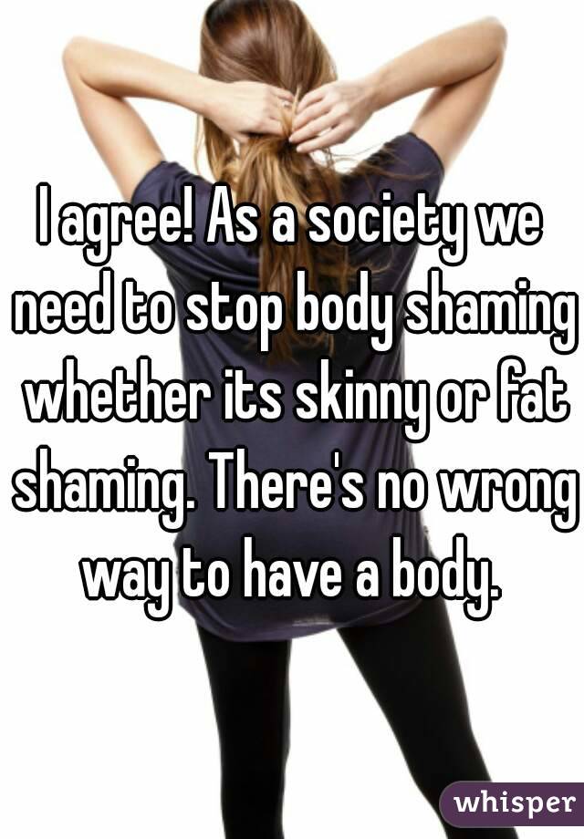I agree! As a society we need to stop body shaming whether its skinny or fat shaming. There's no wrong way to have a body. 