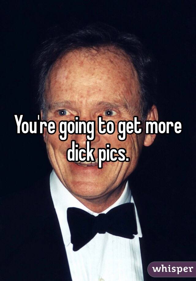 You're going to get more dick pics. 