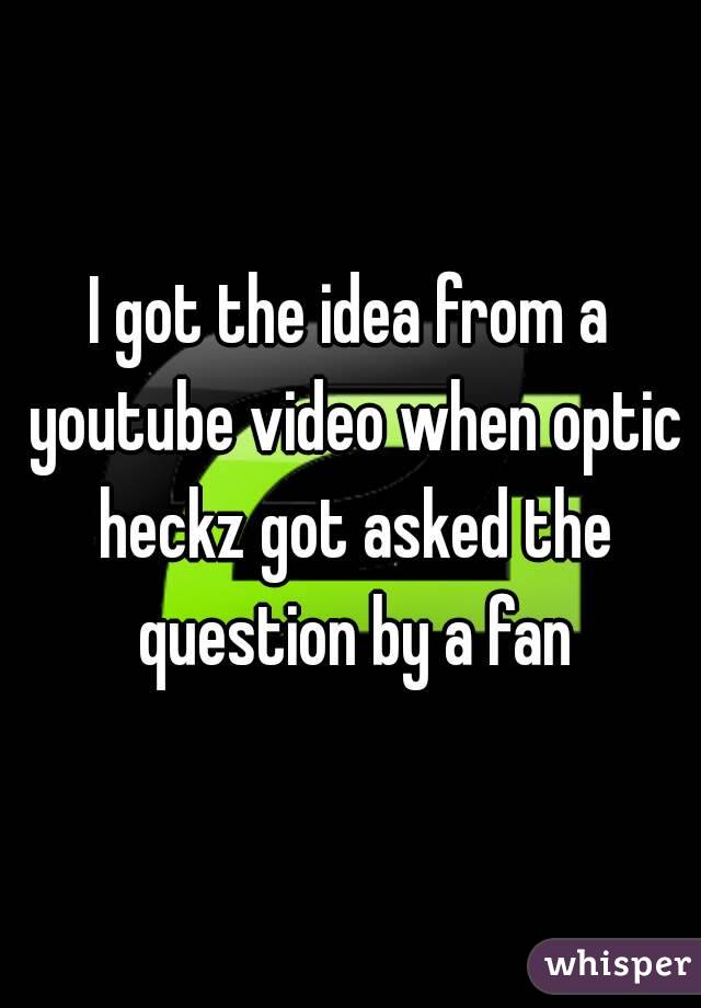 I got the idea from a youtube video when optic heckz got asked the question by a fan