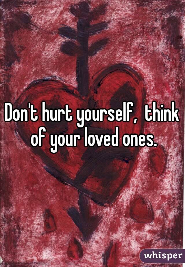 Don't hurt yourself,  think of your loved ones.
