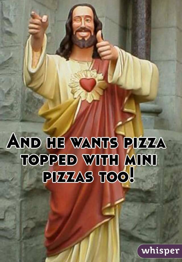 And he wants pizza topped with mini pizzas too!