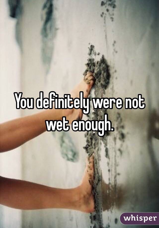 You definitely were not wet enough. 