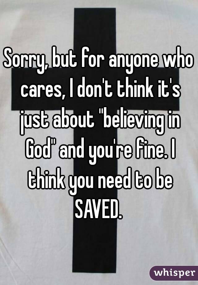 Sorry, but for anyone who cares, I don't think it's just about "believing in God" and you're fine. I think you need to be SAVED. 