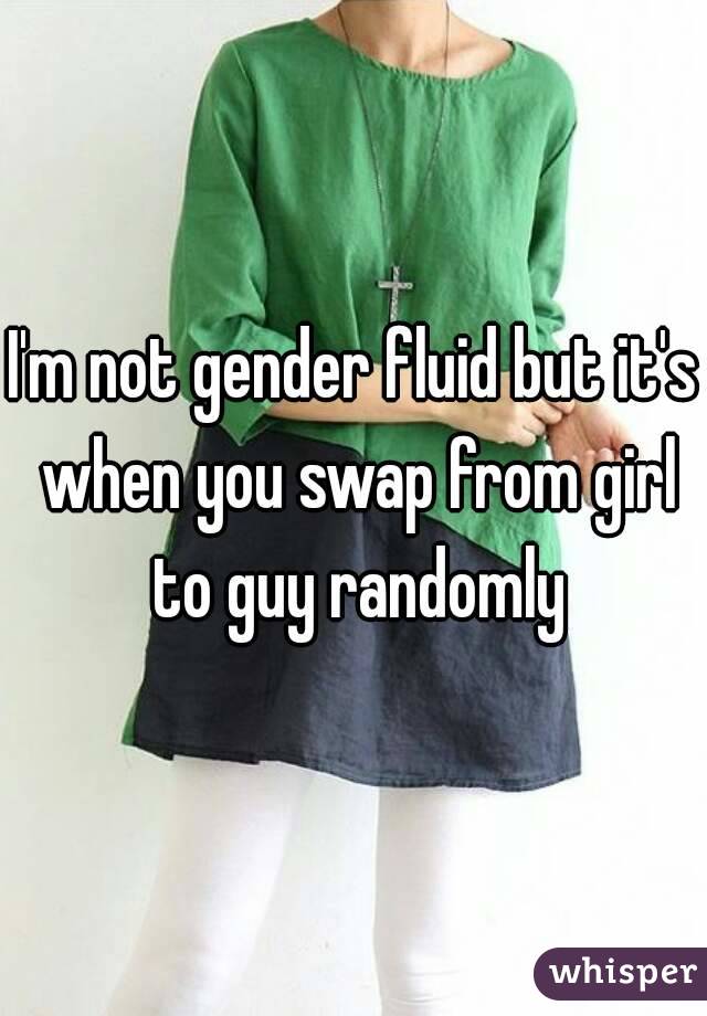 I'm not gender fluid but it's when you swap from girl to guy randomly