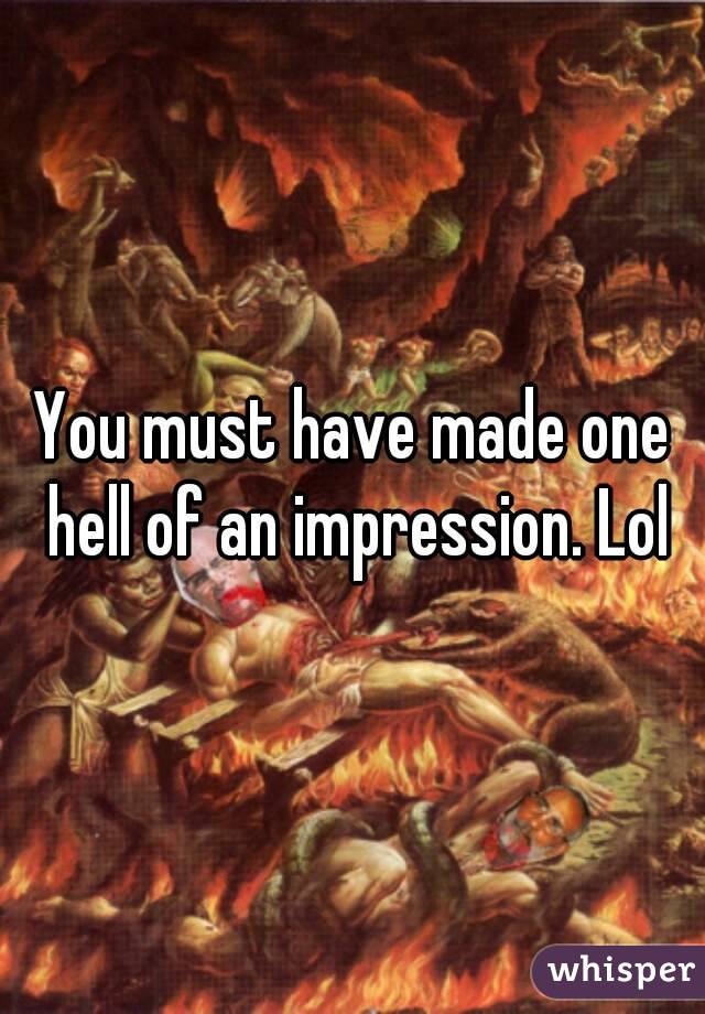 You must have made one hell of an impression. Lol