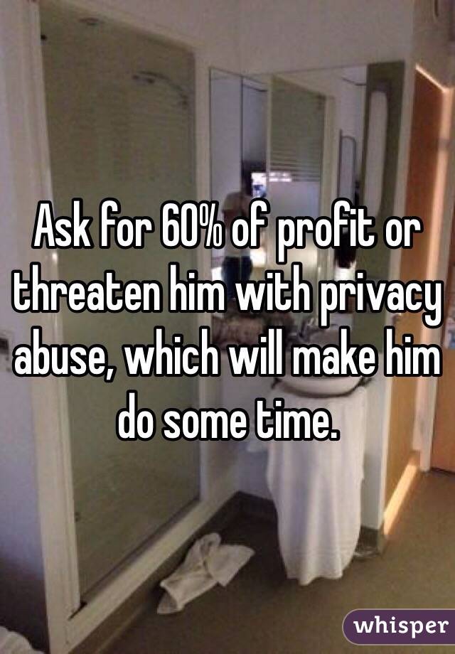 Ask for 60% of profit or threaten him with privacy abuse, which will make him do some time.