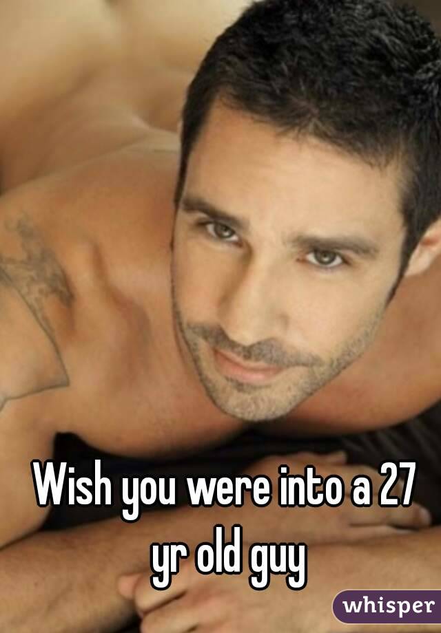 Wish you were into a 27 yr old guy