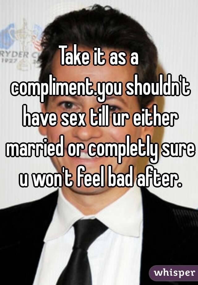 Take it as a compliment.you shouldn't have sex till ur either married or completly sure u won't feel bad after.