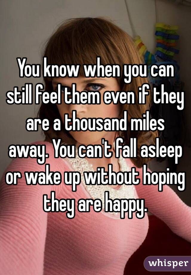 You know when you can still feel them even if they are a thousand miles away. You can't fall asleep or wake up without hoping they are happy. 