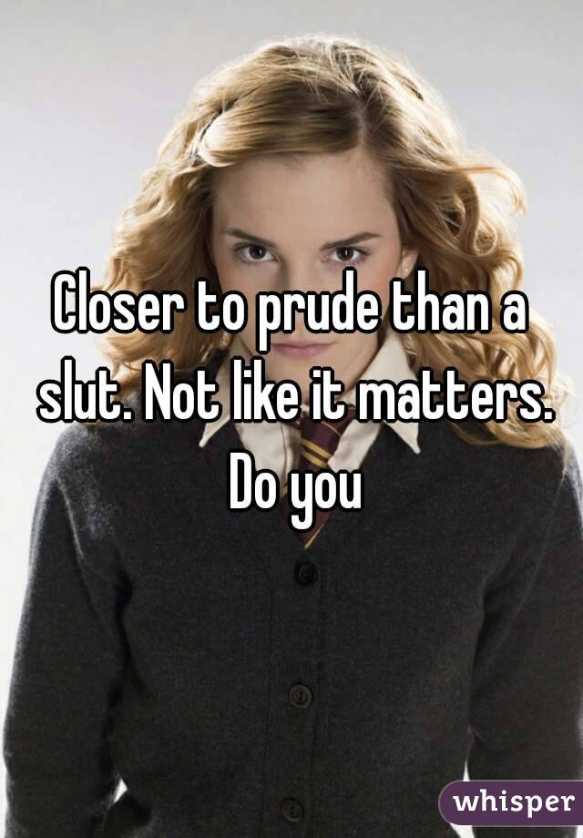 Closer to prude than a slut. Not like it matters. Do you