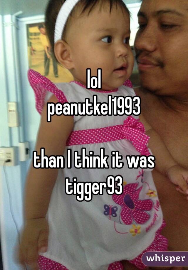 lol 
peanutkel1993

than I think it was
tigger93