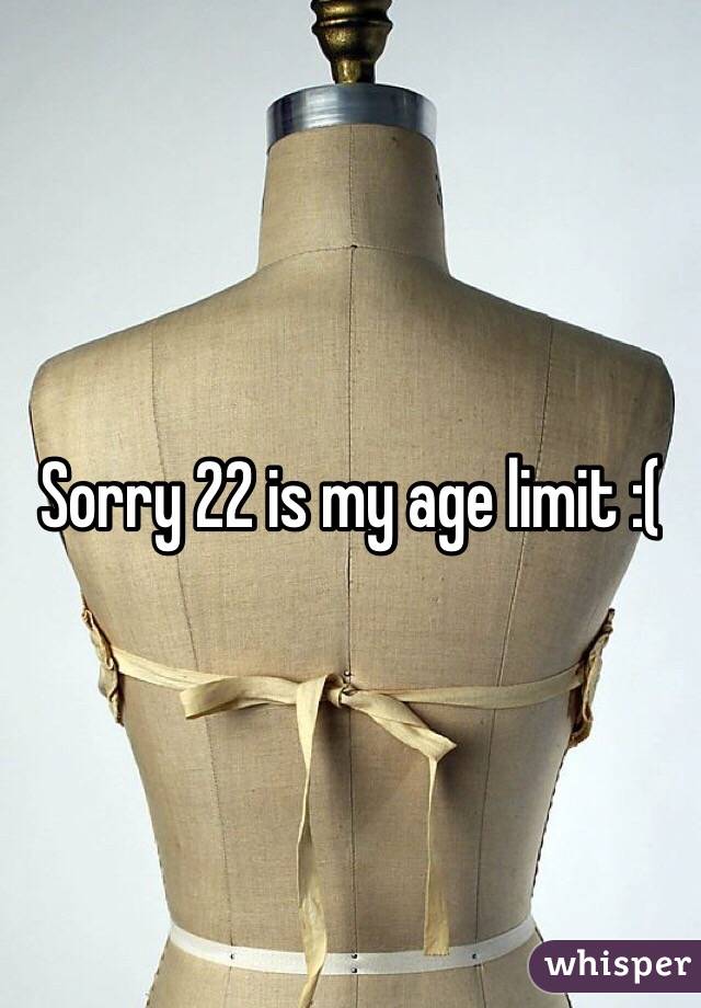 Sorry 22 is my age limit :( 
