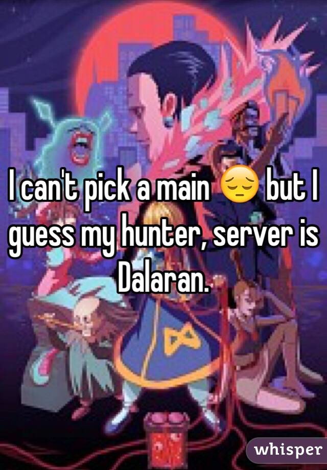 I can't pick a main 😔 but I guess my hunter, server is Dalaran. 