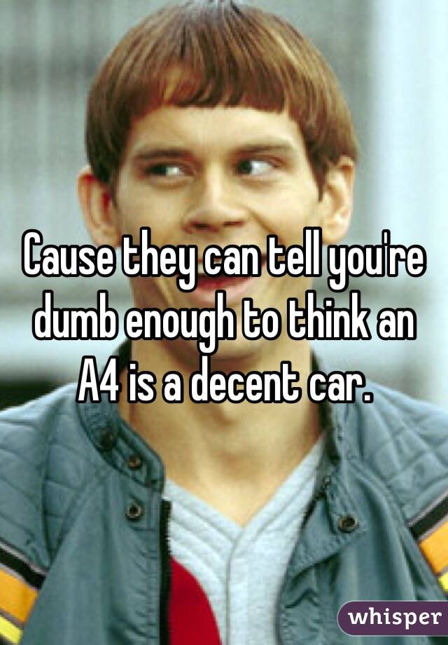 Cause they can tell you're dumb enough to think an A4 is a decent car.