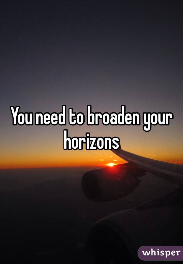 You need to broaden your horizons