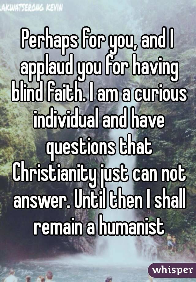 Perhaps for you, and I applaud you for having blind faith. I am a curious individual and have questions that Christianity just can not answer. Until then I shall remain a humanist