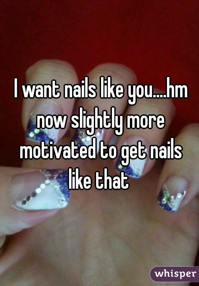  I want nails like you....hm now slightly more motivated to get nails like that 