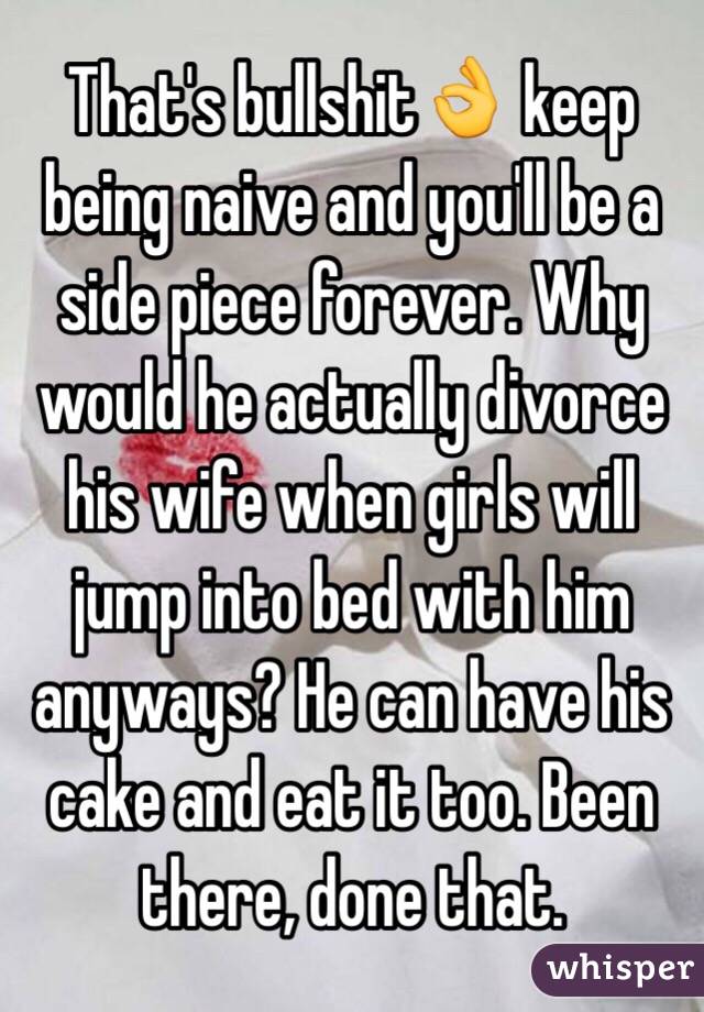 That's bullshit👌 keep being naive and you'll be a side piece forever. Why would he actually divorce his wife when girls will jump into bed with him anyways? He can have his cake and eat it too. Been there, done that. 