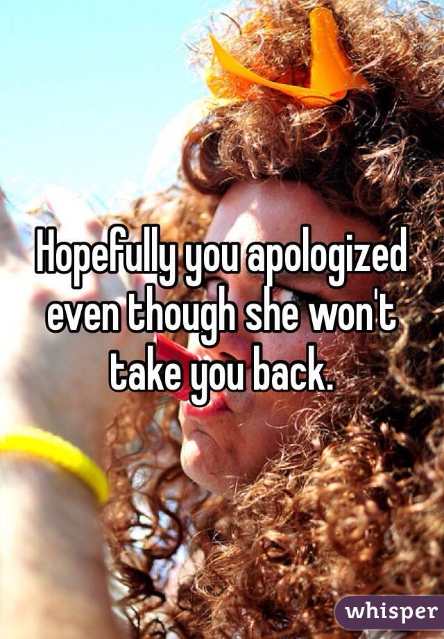 Hopefully you apologized even though she won't take you back.