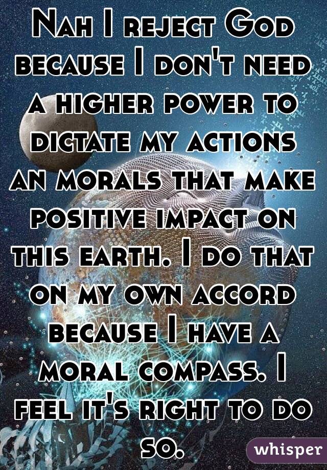 Nah I reject God because I don't need a higher power to dictate my actions an morals that make positive impact on this earth. I do that on my own accord because I have a moral compass. I feel it's right to do so.