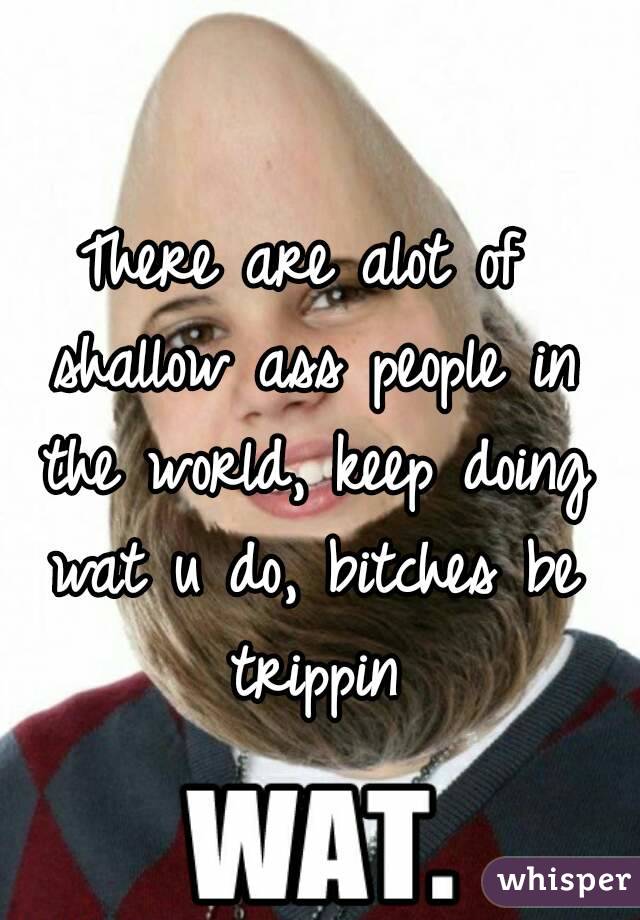 There are alot of shallow ass people in the world, keep doing wat u do, bitches be trippin