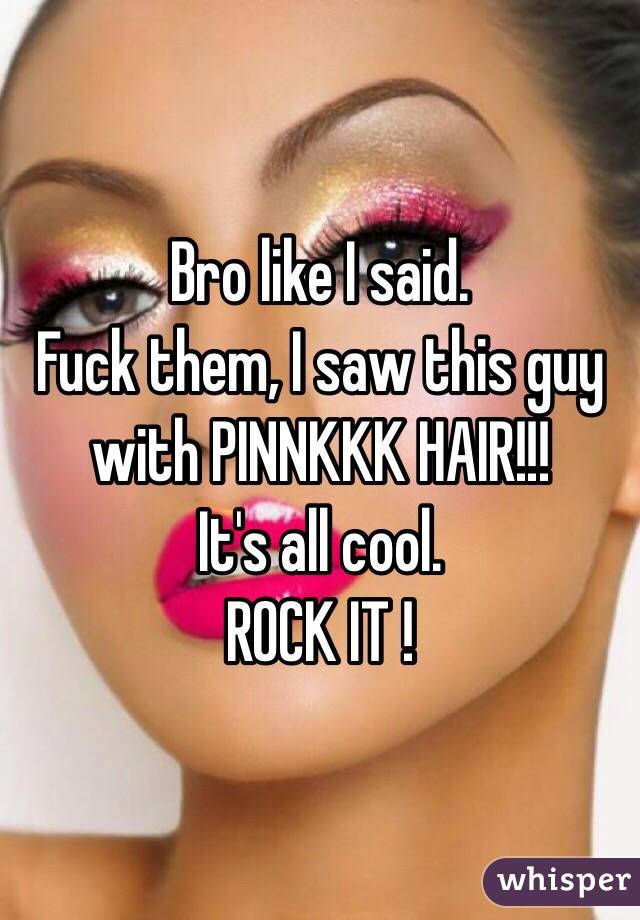 Bro like I said.
Fuck them, I saw this guy with PINNKKK HAIR!!!
It's all cool. 
ROCK IT !