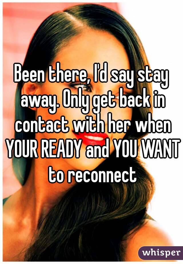 Been there, I'd say stay away. Only get back in contact with her when YOUR READY and YOU WANT to reconnect