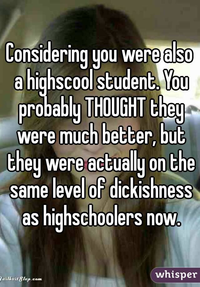 Considering you were also a highscool student. You probably THOUGHT they were much better, but they were actually on the same level of dickishness as highschoolers now.