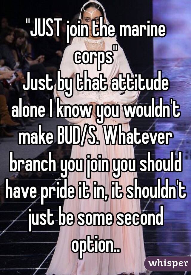 "JUST join the marine corps" 
Just by that attitude alone I know you wouldn't make BUD/S. Whatever branch you join you should have pride it in, it shouldn't just be some second option.. 